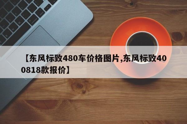 【东风标致480车价格图片,东风标致400818款报价】