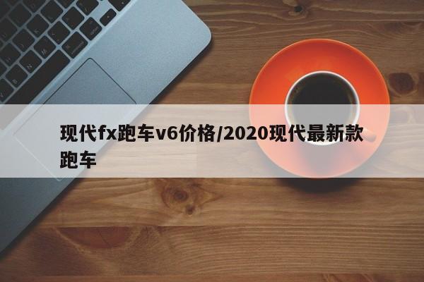 现代fx跑车v6价格/2020现代最新款跑车