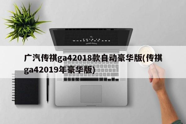 广汽传祺ga42018款自动豪华版(传祺ga42019年豪华版)
