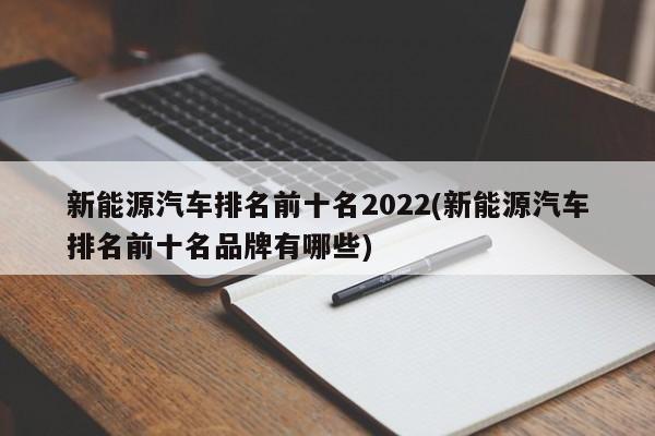 新能源汽车排名前十名2022(新能源汽车排名前十名品牌有哪些)