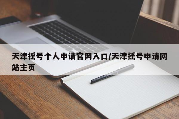 天津摇号个人申请官网入口/天津摇号申请网站主页