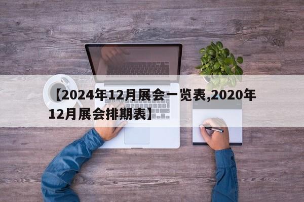 【2024年12月展会一览表,2020年12月展会排期表】