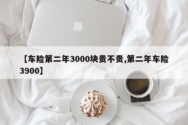 【车险第二年3000块贵不贵,第二年车险3900】