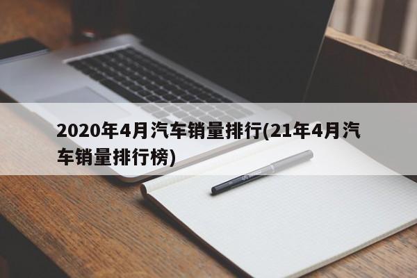 2020年4月汽车销量排行(21年4月汽车销量排行榜)
