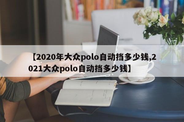【2020年大众polo自动挡多少钱,2021大众polo自动挡多少钱】