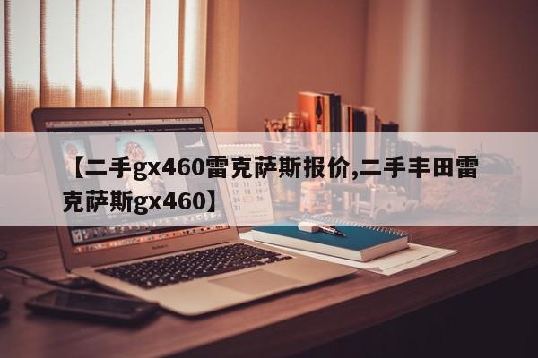 【二手gx460雷克萨斯报价,二手丰田雷克萨斯gx460】