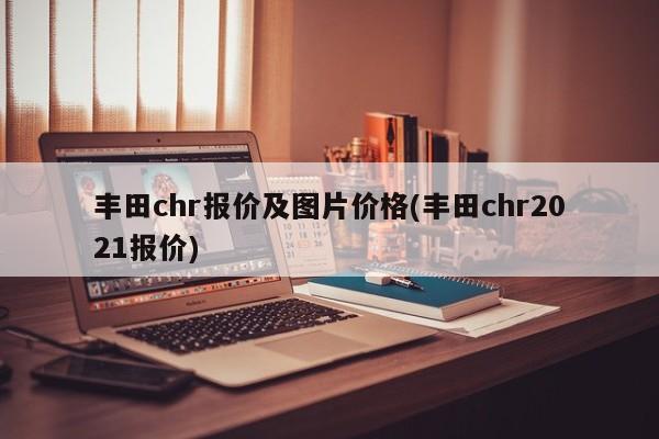 丰田chr报价及图片价格(丰田chr2021报价)