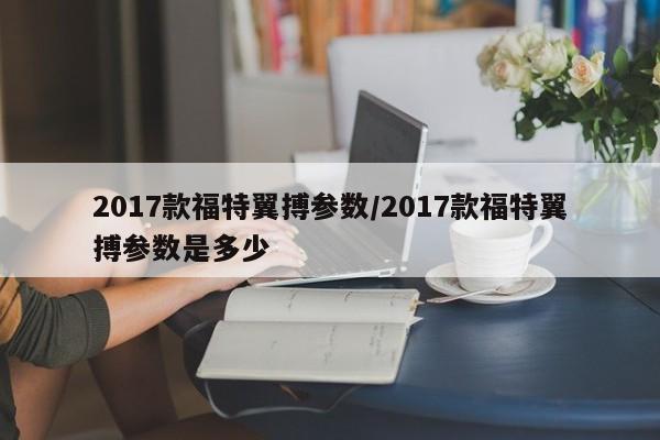 2017款福特翼搏参数/2017款福特翼搏参数是多少