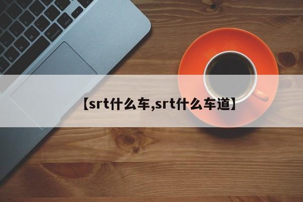【srt什么车,srt什么车道】