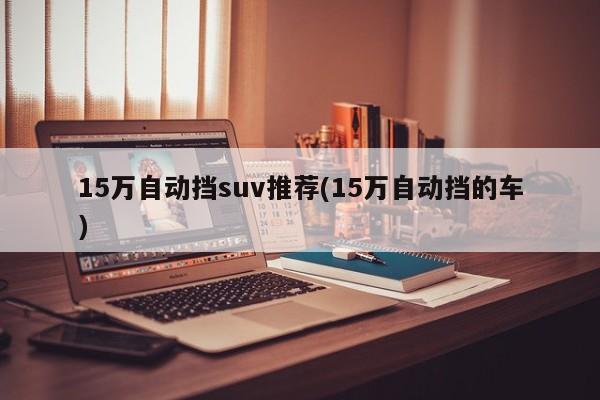 15万自动挡suv推荐(15万自动挡的车)