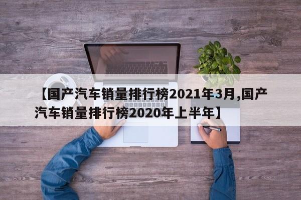 【国产汽车销量排行榜2021年3月,国产汽车销量排行榜2020年上半年】