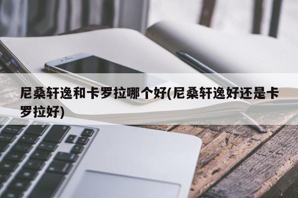 尼桑轩逸和卡罗拉哪个好(尼桑轩逸好还是卡罗拉好)