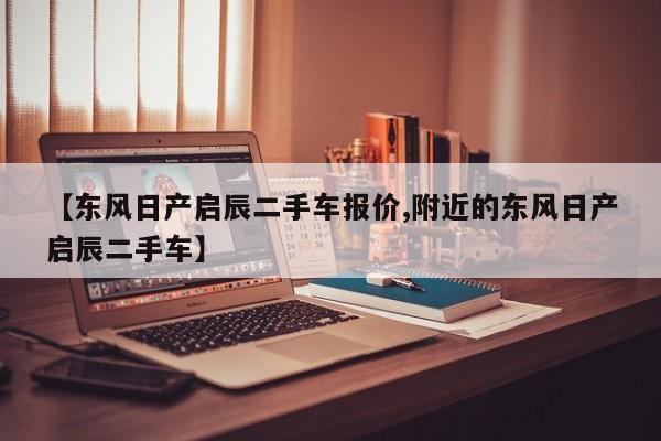 【东风日产启辰二手车报价,附近的东风日产启辰二手车】