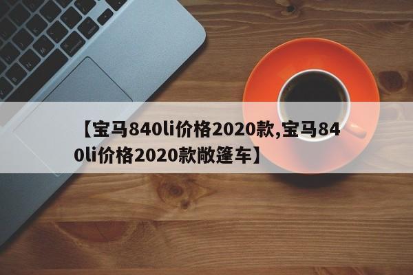 【宝马840li价格2020款,宝马840li价格2020款敞篷车】