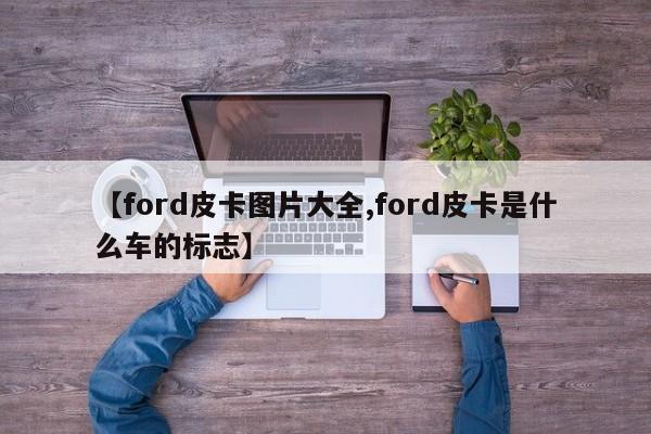 【ford皮卡图片大全,ford皮卡是什么车的标志】