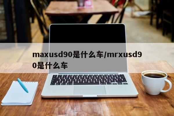 maxusd90是什么车/mrxusd90是什么车