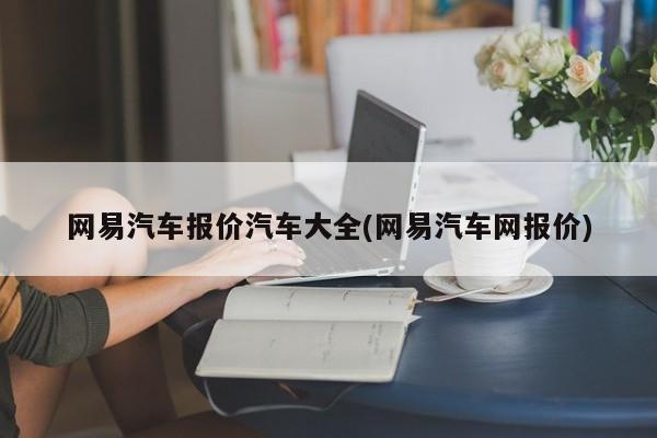 网易汽车报价汽车大全(网易汽车网报价)