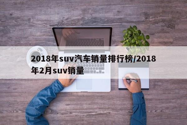 2018年suv汽车销量排行榜/2018年2月suv销量