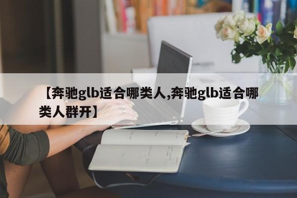 【奔驰glb适合哪类人,奔驰glb适合哪类人群开】