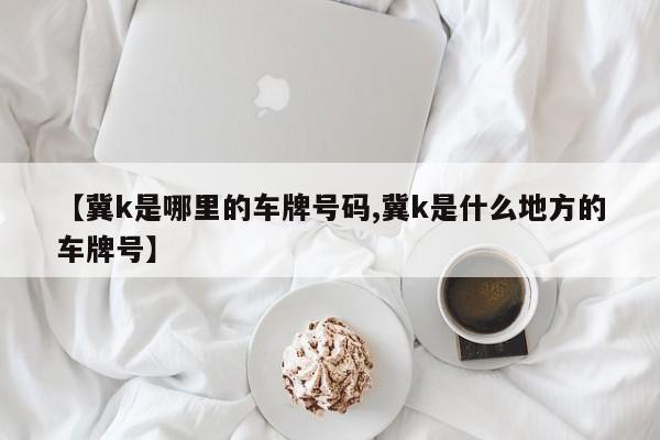【冀k是哪里的车牌号码,冀k是什么地方的车牌号】