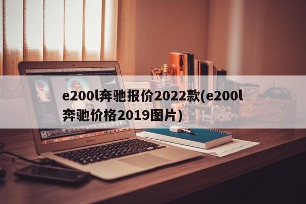 e200l奔驰报价2022款(e200l奔驰价格2019图片)