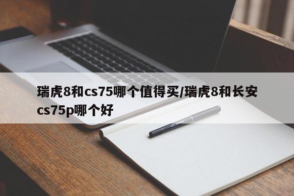 瑞虎8和cs75哪个值得买/瑞虎8和长安cs75p哪个好