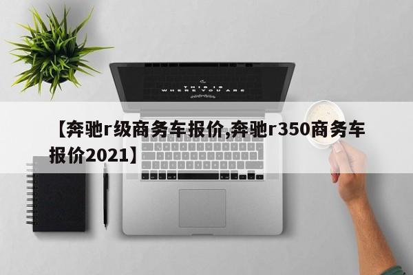 【奔驰r级商务车报价,奔驰r350商务车报价2021】
