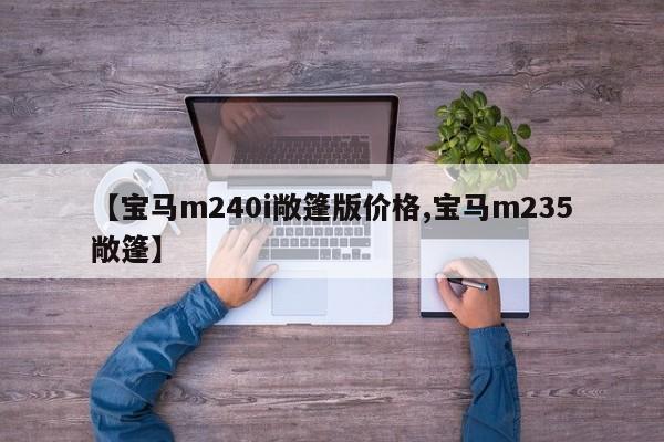 【宝马m240i敞篷版价格,宝马m235敞篷】