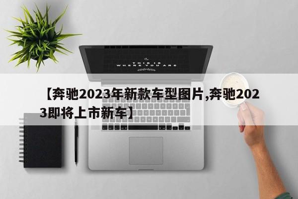 【奔驰2023年新款车型图片,奔驰2023即将上市新车】