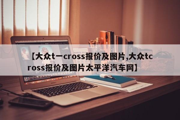 【大众t一cross报价及图片,大众tcross报价及图片太平洋汽车网】