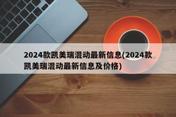 2024款凯美瑞混动最新信息(2024款凯美瑞混动最新信息及价格)