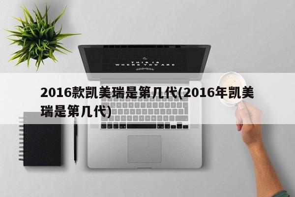2016款凯美瑞是第几代(2016年凯美瑞是第几代)