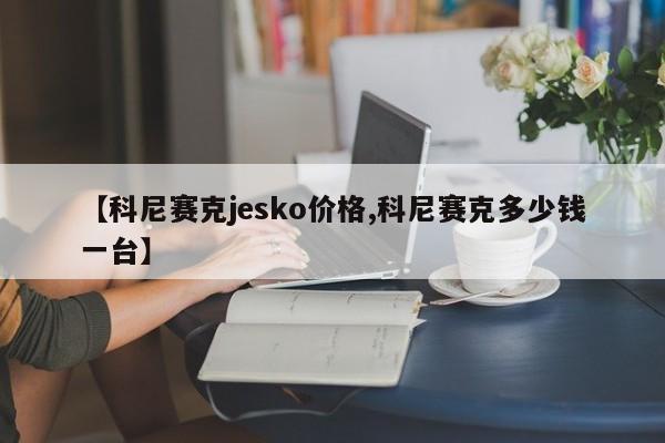 【科尼赛克jesko价格,科尼赛克多少钱一台】