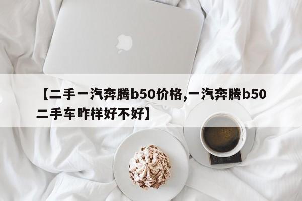 【二手一汽奔腾b50价格,一汽奔腾b50二手车咋样好不好】