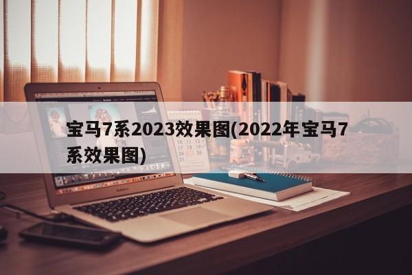 宝马7系2023效果图(2022年宝马7系效果图)