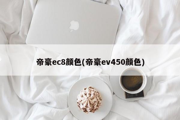 帝豪ec8颜色(帝豪ev450颜色)