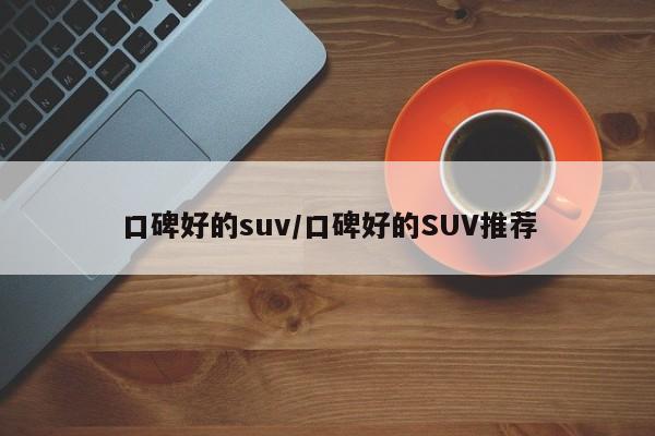 口碑好的suv/口碑好的SUV推荐
