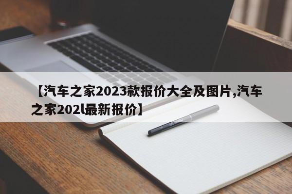 【汽车之家2023款报价大全及图片,汽车之家202l最新报价】