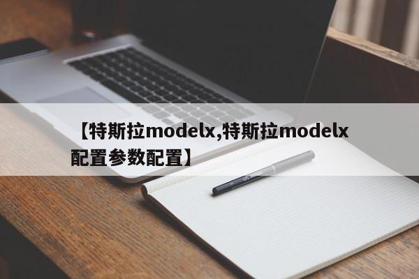 【特斯拉modelx,特斯拉modelx配置参数配置】