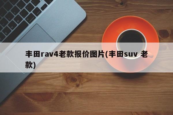 丰田rav4老款报价图片(丰田suv 老款)