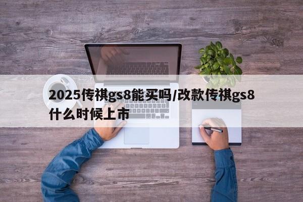 2025传祺gs8能买吗/改款传祺gs8什么时候上市
