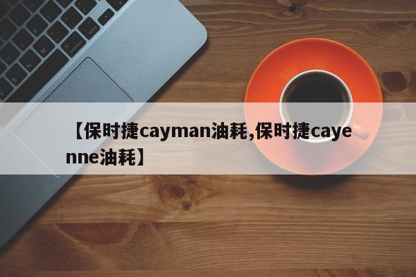 【保时捷cayman油耗,保时捷cayenne油耗】